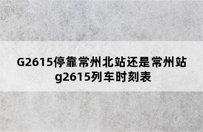G2615停靠常州北站还是常州站 g2615列车时刻表